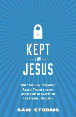 Kept for Jesus: What the New Testament Really Teaches about Assurance of Salvation and Eternal Security by Sam Storms