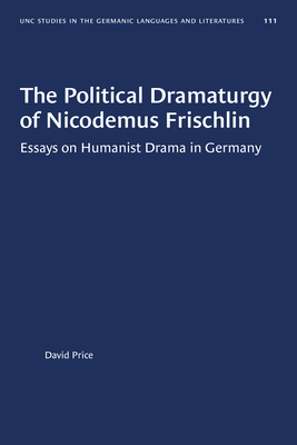 The Political Dramaturgy of Nicodemus Frischlin: Essays on Humanist Drama in Germany by David Price