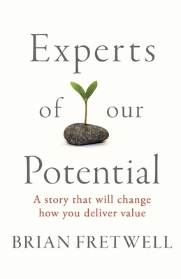 Experts Of Our Potential: A Story That Will Change The Way You Deliver Value by Brian Fretwell