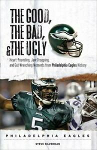 The Good, the Bad,the Ugly: Philadelphia Eagles: Heart-Pounding, Jaw-Dropping, and Gut-Wrenching Moments from Philadelphia Eagles History by Steve Silverman