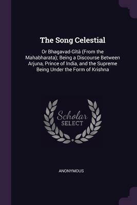 The Song Celestial: Or Bhagavad-G�t� (from the Mahabharata); Being a Discourse Between Arjuna, Prince of India, and the Supreme Being Under the Form of Krishna by 