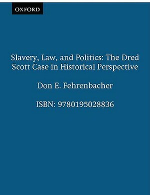 Slavery, Law, and Politics: The Dred Scott Case in Historical Perspective by Don E. Fehrenbacher