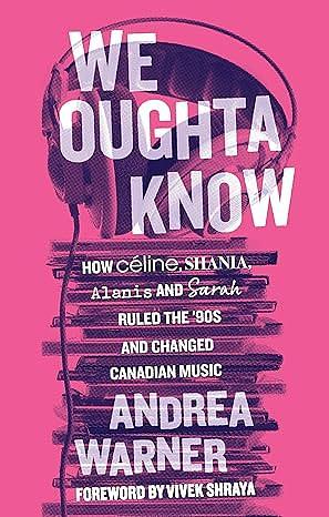 We Oughta Know: How Céline, Shania, Alanis, and Sarah Ruled the '90s and Changed Music by Vivek Shraya, Andrea Warner, Andrea Warner