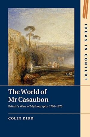 The World of Mr Casaubon: Britain's Wars of Mythography, 1700–1870 by Colin Kidd
