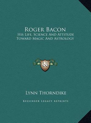 Roger Bacon: His Life, Science and Attitude Toward Magic and Astrology by Lynn Thorndike