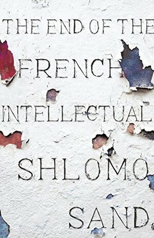 The End of the French Intellectual: From Zola to Houellebecq by David Fernbach, Shlomo Sand