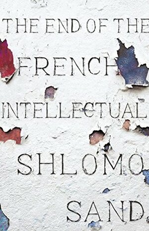 The End of the French Intellectual: From Zola to Houellebecq by Shlomo Sand, David Fernbach