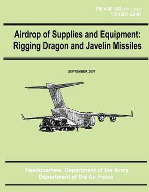 Airdrop of Supplies and Equipment: Rigging Dragon and Javelin Missiles (FM 4-20.152 / TO 13C7-22-61) by Department Of the Army, Department of the Air Force