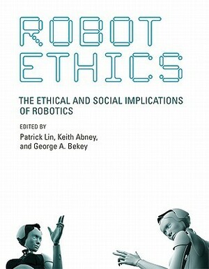 Robot Ethics: The Ethical and Social Implications of Robotics by Keith Abney, George A.Bekey, Patrick Lin