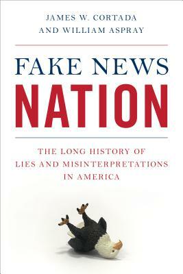 Fake News Nation: The Long History of Lies and Misinterpretations in America by William Aspray, James W. Cortada