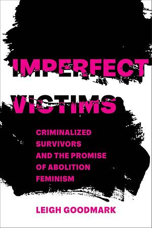 Imperfect Victims: Criminalized Survivors and the Promise of Abolition Feminism by Leigh Goodmark