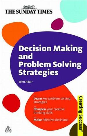Decision Making and Problem Solving Strategies: Learn Key Problem Solving Strategies; Sharpen Your Creative Thinking Skills; Make Effective Decisions by John Adair