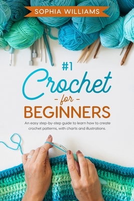 Crochet for beginners: b029: An easy step-by-step guide to learn how to create crochet patterns, with charts and illustrations. by Sophia Williams