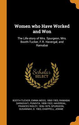 Women Who Have Worked and Won: The Life-Story of Mrs. Spurgeon, Mrs. Booth-Tucker, F.R. Havergal, and Ramabai by Pundita Ramabai Sarasvati, Emma Moss Booth-Tucker, Frances Ridley Havergal