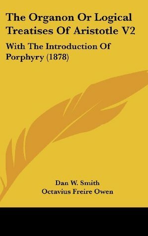 The Organon Or Logical Treatises Of Aristotle V2: With The Introduction Of Porphyry (1878) by Octavius Freire Owen, Dan W. Smith