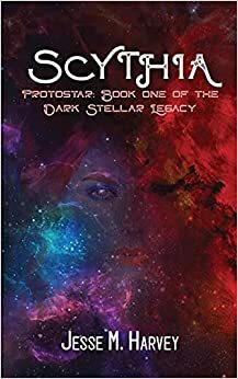 Scythia Protostar: Book One of the Dark Stellar Legacy by Jesse M. Harvey