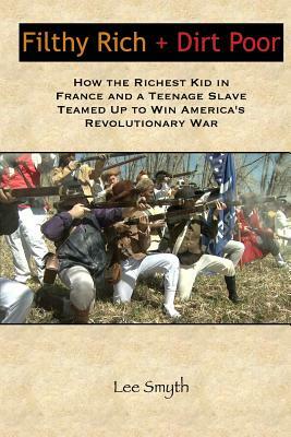 Filthy Rich + Dirt Poor: How the Richest Kid in France and a Teenage Slave Teamed Up to Win America's Revolutionary War by Lee Smyth