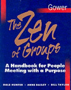 The Zen Of Groups: A Handbook For People Meeting With A Purpose by Bill Taylor, Anne Bailey, Dale Hunter