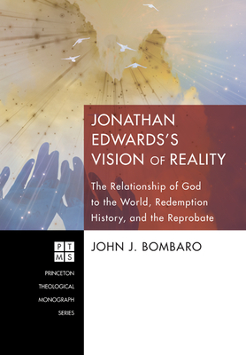 Jonathan Edwards's Vision of Reality: The Relationship of God to the World, Redemption History, and the Reprobate by John J. Bombaro