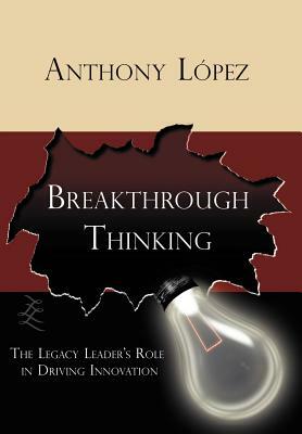 Breakthrough Thinking: The Legacy Leader's Role in Driving Innovation by Anthony Lopez