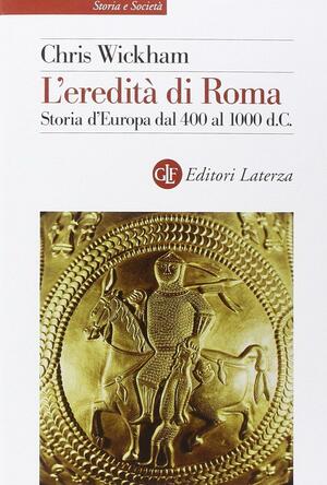 L'eredità di Roma: Storia d'Europa dal 400 al 1000 d.C. by Chris Wickham