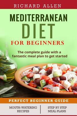 Mediterranean Diet for Beginners: The complete guide and a fantastic meal plan to get started by Richard Allen