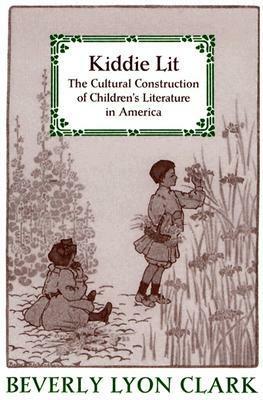 Kiddie Lit: The Cultural Construction of Children's Literature in America by Beverly Lyon Clark