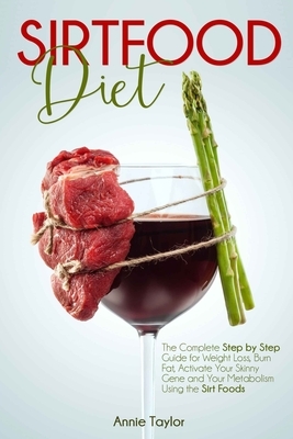 Sirtfood Diet: The Complete Step by Step Guide for Weight Loss, Burn Fat, Activate Your Skinny Gene and Your Metabolism Using the Sir by Annie Taylor