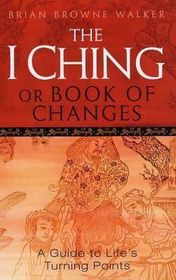 The I Ching Or Book Of Changes: Use the Wisdom of the Chinese Sages for Success and Good Fortune: A Guide to Life's Turning Points by Brian Browne Walker