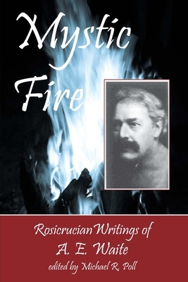 Mystic Fire: Rosicrucian Writings Of A. E. Waite by A. E. Waite