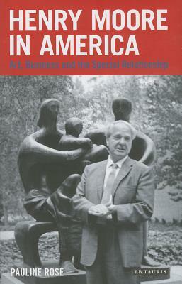 Henry Moore in America: Art, Business and the Special Relationship by Pauline Rose