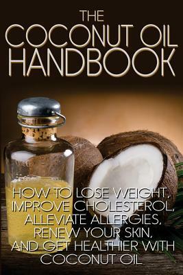The Coconut Oil Handbook: How to Lose Weight, Improve Cholesterol, Alleviate Allergies, Renew Your Skin, and Get Healthier with Coconut Oil by Jamie Wright