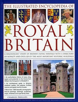 The Illustrated Encyclopedia of Royal Britain: A Magnificent Study of Britain's Royal Heritage with a Directory of Royalty and Over 120 of the Most Important Historic Buildings by Charles Phillips, Richard Wilson
