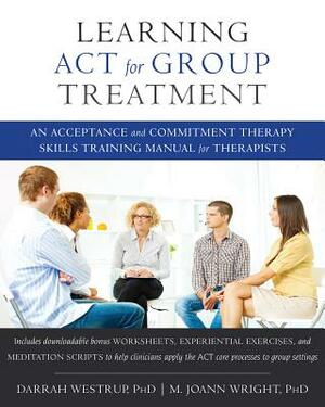 Learning ACT for Group Treatment: An Acceptance and Commitment Therapy Skills Training Manual for Therapists by M. Joann Wright, Darrah Westrup