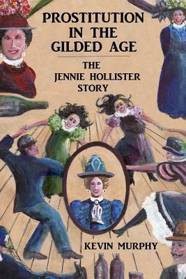 Prostitution In The Gilded Age: The Jennie Hollister Story by Kevin Murphy