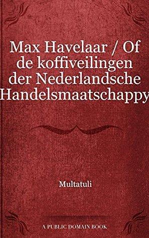 Max Havelaar / Of de koffiveilingen der Nederlandsche Handelsmaatschappy by Multatuli, Multatuli