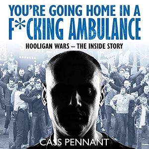 You're going home in a f*cling ambulance. Hooligan wars - the inside story  by Cass Pennant