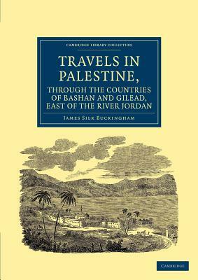 Travels in Palestine, Through the Countries of Bashan and Gilead, East of the River Jordan by James Silk Buckingham