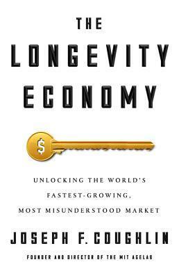 The Longevity Economy: Unlocking the World's Fastest-Growing, Most Misunderstood Market by Joseph F. Coughlin