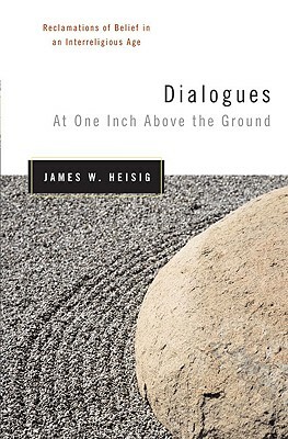 Dialogues at One Inch Above the Ground: Reclamations of Belief in an Interreligious Age by James W. Heisig