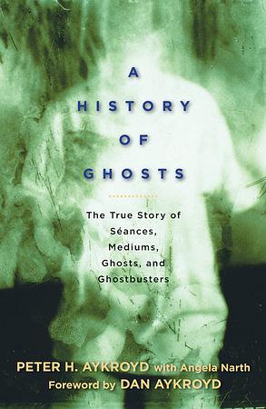 A History of Ghosts: The True Story of Séances, Mediums, Ghosts, and Ghostbusters by Peter H. Aykroyd