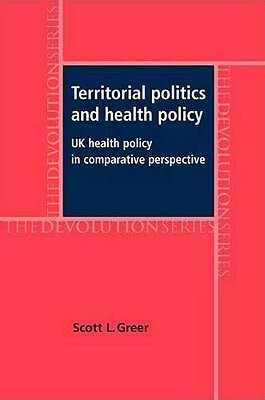 Territorial Politics and Health Policy: UK Health Policy in Comparative Perspective by Scott L. Greer