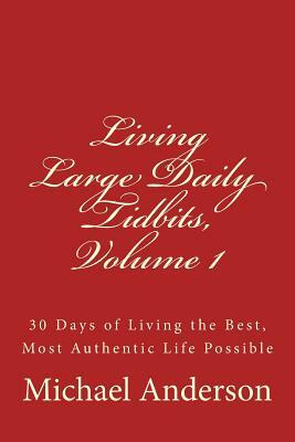 Living Large Daily Tidbits, Volume 1: 30 Days of Living the Best, Most Authentic Life Possible by Michael D. Anderson