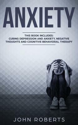 Anxiety: 3 Manuscripts - Depression and Anxiety, Negative Thoughts and Cognitive Behavioral Therapy by John Roberts
