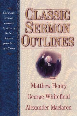 Classic Sermon Outlines: Over 100 Sermon Outlines by 3 of the Best Known Preachers of All Time by George Whitefield, Matthew Henry, Alexander MacLaren