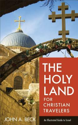 The Holy Land for Christian Travelers: An Illustrated Guide to Israel by John A. Beck