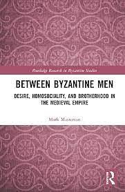 Between Byzantine Men: Desire, Homosociality, and Brotherhood in the Medieval Empire by Mark Masterson