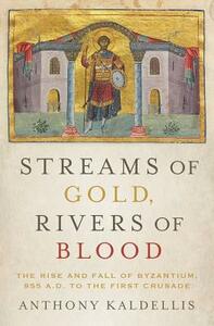 Streams of Gold, Rivers of Blood: The Rise and Fall of Byzantium, 955 A.D. to the First Crusade by Anthony Kaldellis