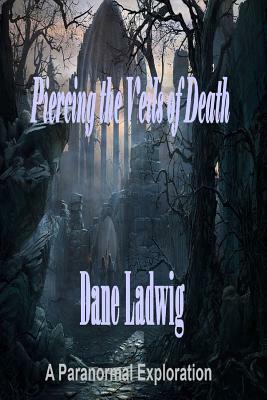 Piercing the Veils of Death: A Paranormal Exploration by Dane Ladwig