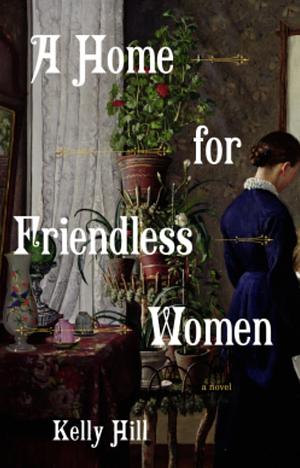 A Home for Friendless Women: A Novel by Kelly E. Hill